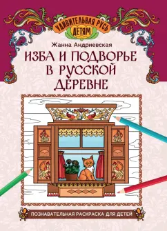 Жанна Андриевская: Изба и подворье в русской деревне. Познавательная раскраска для детей