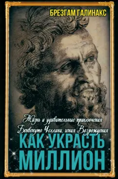 Брезгам Галинакс: Как украсть миллион. Жизнь и удивительные приключения Бенвенуто Челлини, гения Возрождения