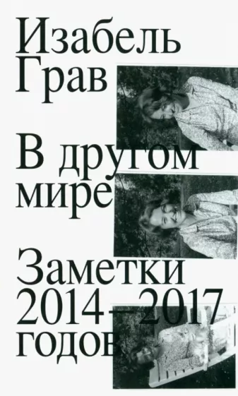 Изабель Грав: В другом мире. Заметки 2014–2017 годов