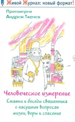Ткачев Протоиерей: Человеческое измерение. Статьи и беседы священника о насущных вопросах жизни, веры и спасения