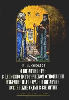 Соколов Иван: О византинизме в церковно-историческом отношении. Избрание патриархов в Византии. Вселенские судьи