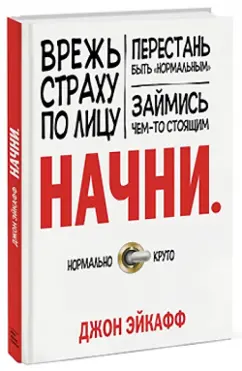 Джон Эйкафф: Начни. Врежь страху по лицу, перестань быть "нормальным" и займись чем-то стоящим