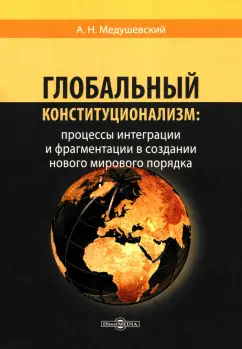 Андрей Медушевский: Глобальный конституционализм. Процессы интеграции и фрагментации в создании нового мирового порядка