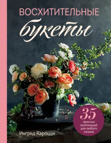 Ингрид Кароцци: Восхитительные букеты. 35 простых композиций для любого сезона
