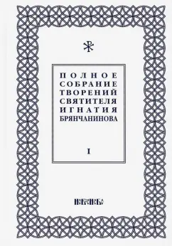 Игнатий Святитель: Полное собрание творений Игнатия Брянчанинова. В 5-ти томах. Том 1
