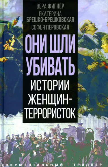 Фигнер Вера, Перовская Софья, Брешко-Брешковская Екатерина: Они шли убивать. Истории женщин-террористок