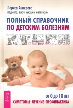 Лариса Аникеева: Полный справочник по детским болезням. От 0 до 18 лет. Симптомы, лечение, профилактика