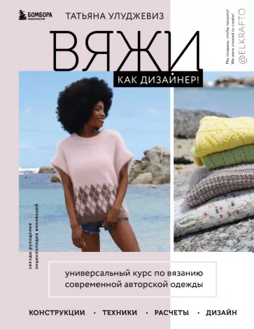 Татьяна Улуджевиз: Вяжи как дизайнер! Универсальный курс по вязанию современной авторской одежды. Конструкции, техники