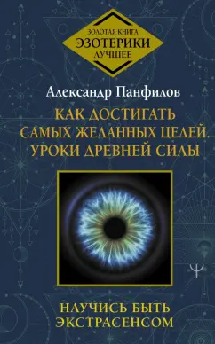Александр Панфилов: Как достигать самых желанных целей. Уроки древней силы. Научись быть экстрасенсом