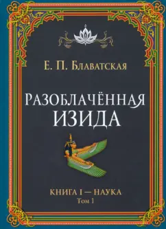 Елена Блаватская: Разоблачённая Изида. Книга I. Наука. Том 1