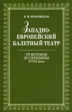 Вера Красовская: Западноевропейский балетный театр. От истоков до середины XVIII века