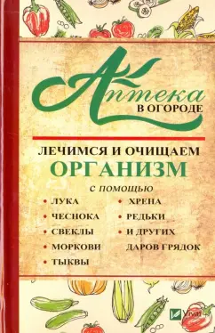 Ирина Васильева: Аптека в огороде. Лечимся и очищаем организм с помощью лука, чеснока, свеклы, моркови, тыквы, хрена
