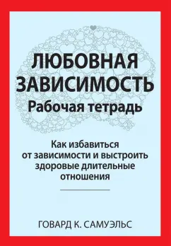 Говард Самуэльс: Любовная зависимость. Рабочая тетрадь. Как избавиться от зависимости и выстроить здоровые отношения