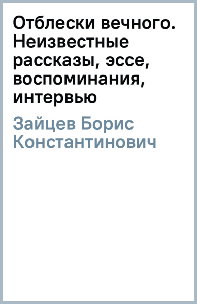 Борис Зайцев: Отблески вечного. Неизвестные рассказы, эссе, воспоминания, интервью