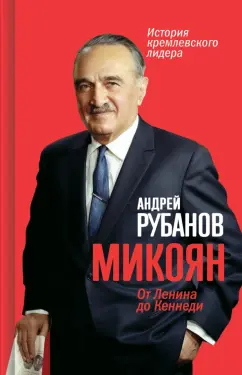 Андрей Рубанов: Микоян. 
От Ленина до Кеннеди. История кремлёвского лидера