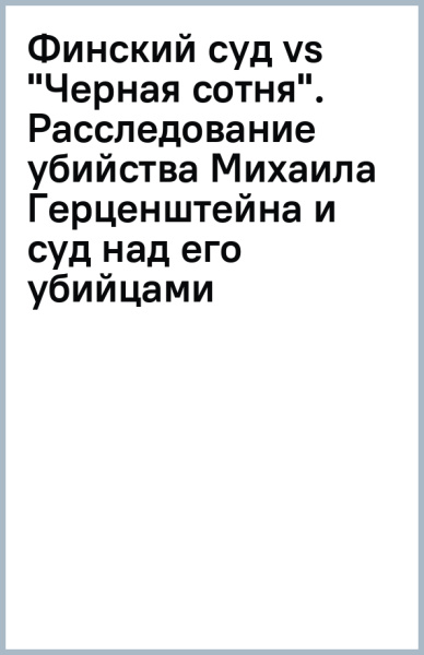Финский суд vs "Черная сотня". Расследование убийства Михаила Герценштейна и суд над его убийцами