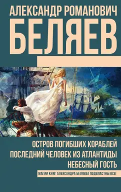 Александр Беляев: Остров погибших кораблей. Последний человек из Атлантиды. Небесный гость