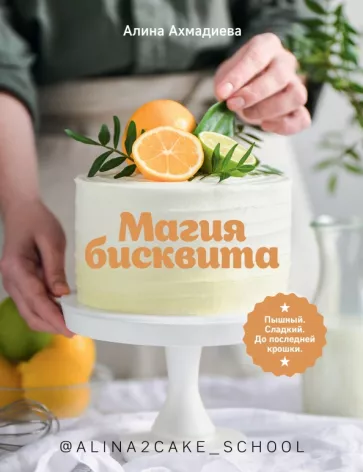 Алина Ахмадиева: Магия бисквита. Пышный. Сладкий. До последней крошки