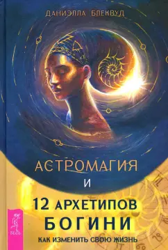 Даниэлла Блеквуд: Астромагия и 12 архетипов Богини. Как изменить свою жизнь