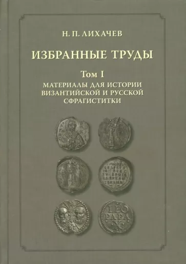 Николай Лихачев: Избранные труды. Том 1. Материалы для истории византийской и русской сфрагистики