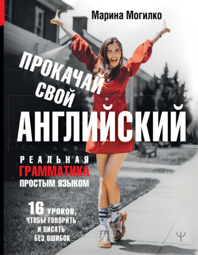 Марина Могилко: Прокачай свой английский. Реальная грамматика простым языком.16 уроков, чтобы говорить и писать без