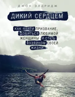 Джон Элдридж: Дикий сердцем. Как найти призвание, добиться любимой женщины и стать хозяином своей жизни