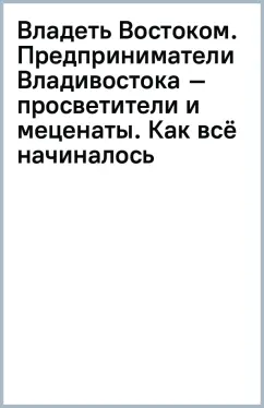 Владеть Востоком. Предприниматели Владивостока – просветители и меценаты. Как всё начиналось