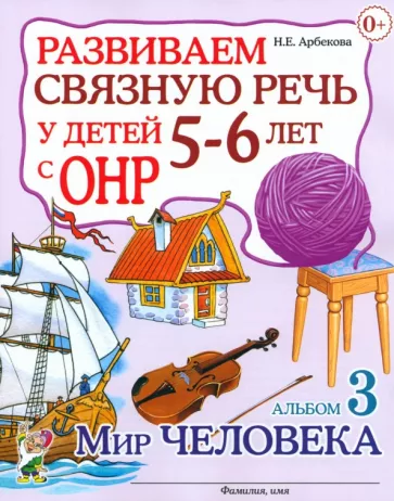 Нелли Арбекова: Развиваем связную речь у детей 5-6 лет с ОНР. Альбом 3. Мир человека