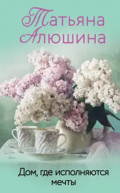 Татьяна Алюшина: Дом, где исполняются мечты