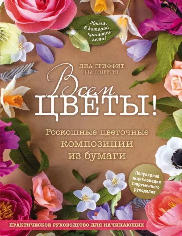 Лиа Гриффит: Всем цветы! Роскошные цветочные композиции из бумаги. Практическое руководство для начинающих