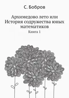 Сергей Бобров: Архимедово лето, или История содружества юных математиков. Книга 1