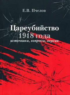 Евгений Пчелов: Цареубийство 1918 года:  источники, вопросы, версии