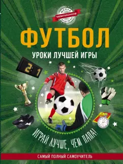 Футбол. Уроки лучшей игры - самый полный самоучитель. Играй лучше, чем папа!