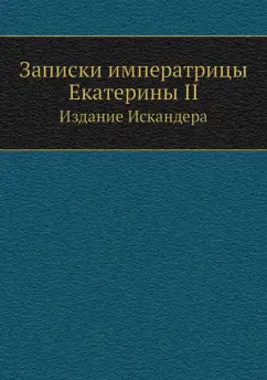 Екатерина Великая: Записки императрицы Екатерины II. Издание Искандера