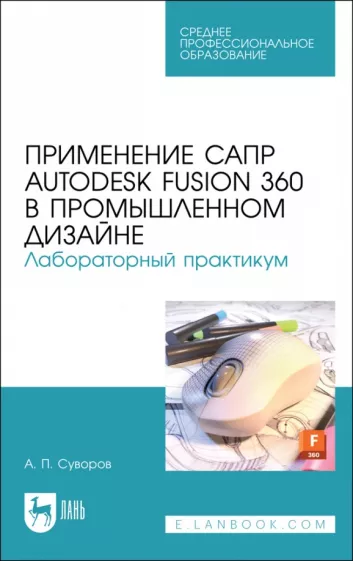 Александр Суворов: Применение САПР Autodesk Fusion 360 в промышленном дизайне. Лабораторный практикум. Учебное пособие