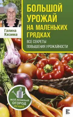 Галина Кизима: Большой урожай на маленьких грядках. Все секреты повышения урожайности