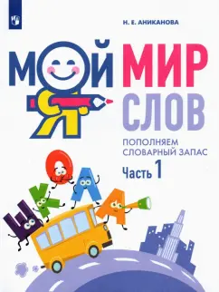 Наталья Аниканова: Мой мир слов. Пополняем словарный запас. Учебное пособие для детей 5–7 лет. Часть 1