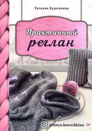 Татьяна Курочкина: Практичный реглан. Универсальная техника бесшовного вязания на спицах