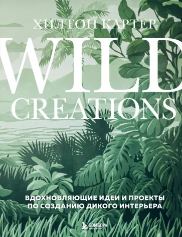 Хилтон Картер: Wild Creations. Вдохновляющие идеи и проекты по созданию дикого интерьера
