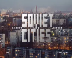 Arseny Kotov: Soviet Cities. Labour, Life & Leisure