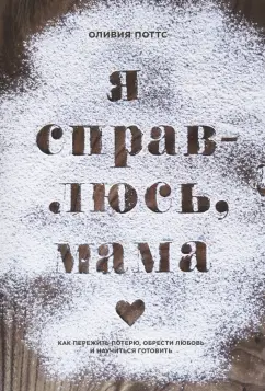 Оливия Поттс: Я справлюсь, мама. Как пережить потерю, обрести любовь и научиться готовить