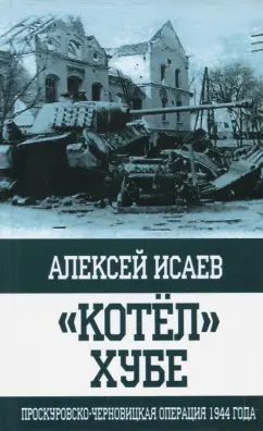 Алексей Исаев: "Котёл" Хубе. Проскуровско-Черновицкая операция 1944