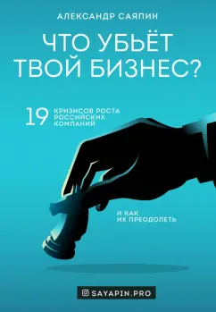 Александр Саяпин: Что убьёт твой бизнес? 19 кризисов роста российских компаний и как их преодолеть