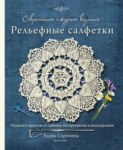 Елена Скрипина: Современное ажурное вязание. Рельефные салфетки. Техники и проекты со схемами, инструкциями