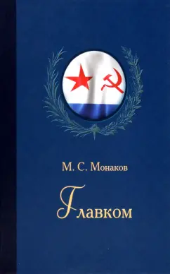 Михаил Монаков: Главком. Жизнь и деятельность Адмирала Флота Советского Союза С. Г. Горшкова