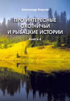 Александр Фирсов: Про интересные охотничьи и рыбацкие истории. Книга 4