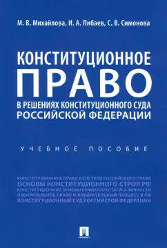 Михайлова, Пибаев, Симонова: Конституционное право в решениях Конституционного Суда Российской Федерации. Учебное пособие
