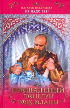 Наталья Павлищева: Прощальный поцелуй Роксоланы. "Не надо рая!"