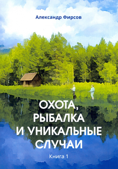 Александр Фирсов: Охота, рыбалка и уникальные случаи. Книга 1