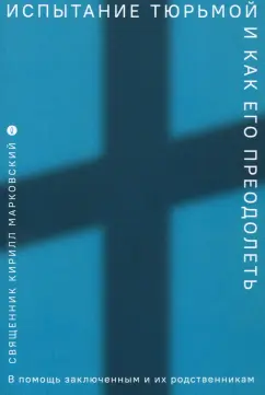 Священник Кирилл Юрьевич Марковский: Испытание тюрьмой и как его преодолеть. В помощь заключенным и их родственникам